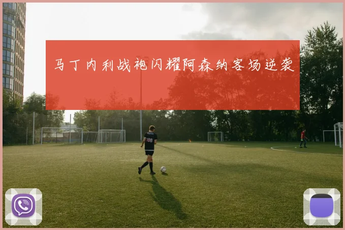 马丁内利战袍闪耀阿森纳客场逆袭
