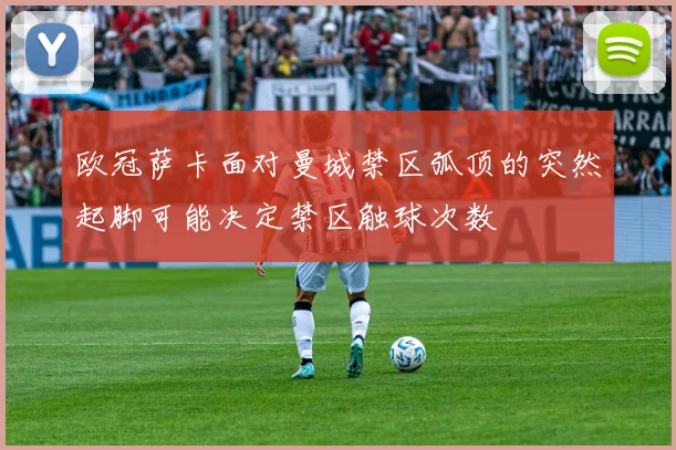 欧冠萨卡面对曼城禁区弧顶的突然起脚可能决定禁区触球次数