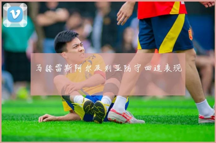 马赫雷斯阿尔及利亚防守回追表现
