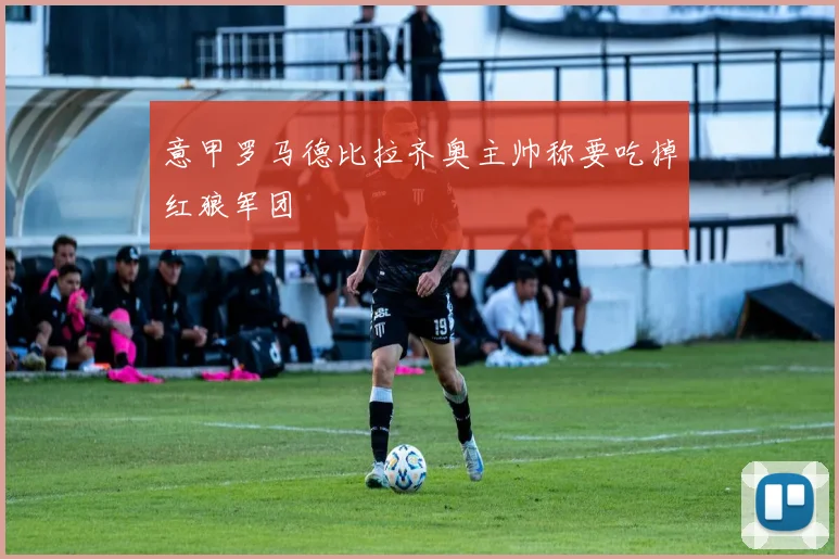 意甲罗马德比拉齐奥主帅称要吃掉红狼军团