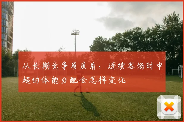 从长期竞争角度看，连续客场时中超的体能分配会怎样变化