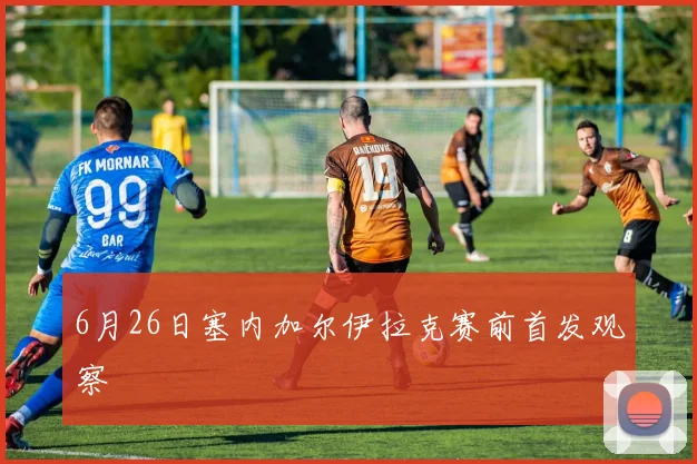 6月26日塞内加尔伊拉克赛前首发观察