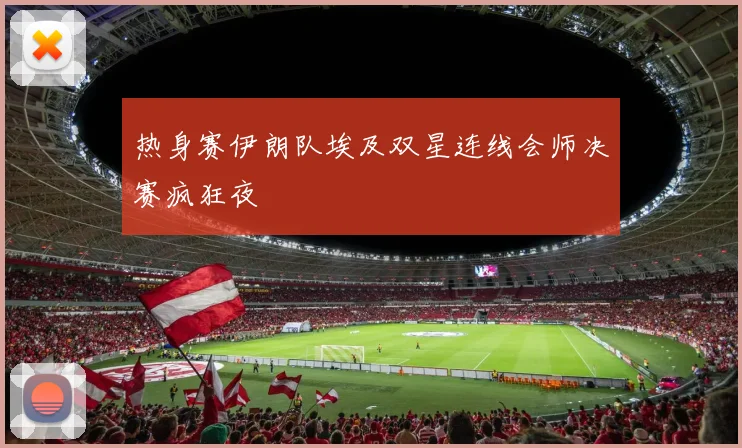热身赛伊朗队埃及双星连线会师决赛疯狂夜
